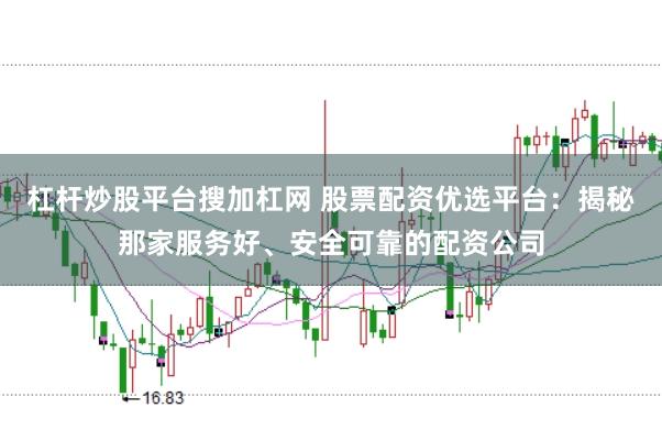 杠杆炒股平台搜加杠网 股票配资优选平台：揭秘那家服务好、安全可靠的配资公司