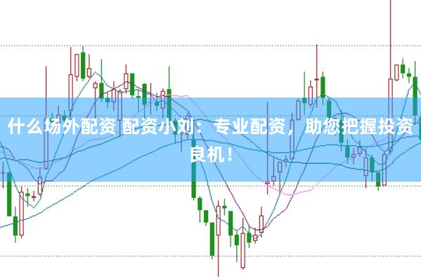 什么场外配资 配资小刘：专业配资，助您把握投资良机！