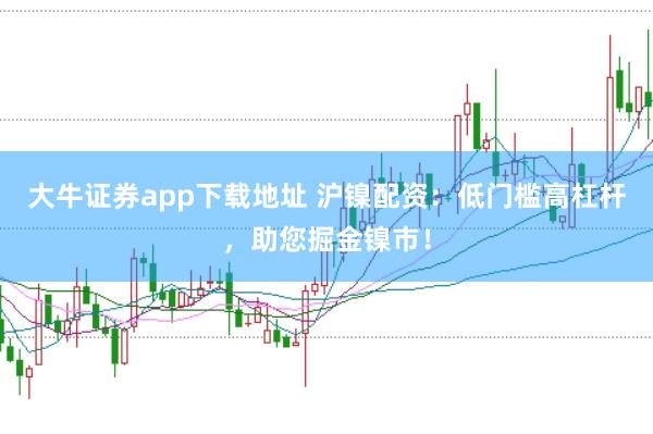 大牛证券app下载地址 沪镍配资：低门槛高杠杆，助您掘金镍市！