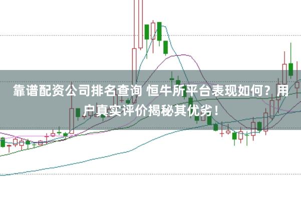 靠谱配资公司排名查询 恒牛所平台表现如何？用户真实评价揭秘其优劣！