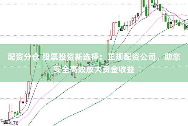 配资分仓 股票投资新选择：正规配资公司，助您安全高效放大资金收益