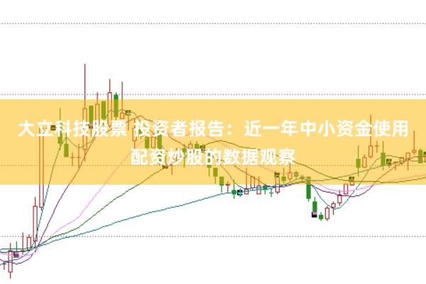 大立科技股票 投资者报告：近一年中小资金使用配资炒股的数据观察