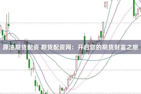 原油期货配资 期货配资网：开启您的期货财富之旅