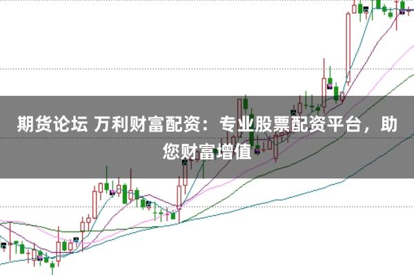 期货论坛 万利财富配资：专业股票配资平台，助您财富增值