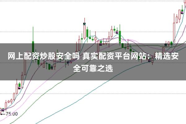 网上配资炒股安全吗 真实配资平台网站：精选安全可靠之选