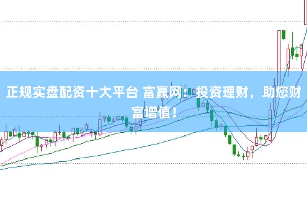 正规实盘配资十大平台 富赢网：投资理财，助您财富增值！