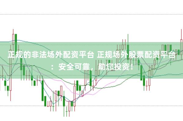 正规的非法场外配资平台 正规场外股票配资平台：安全可靠，助您投资！