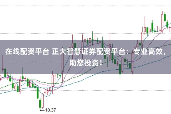 在线配资平台 正大智慧证券配资平台：专业高效，助您投资！