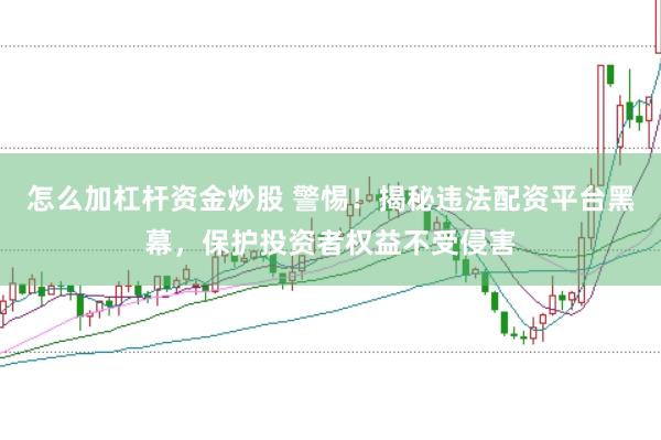 怎么加杠杆资金炒股 警惕！揭秘违法配资平台黑幕，保护投资者权益不受侵害