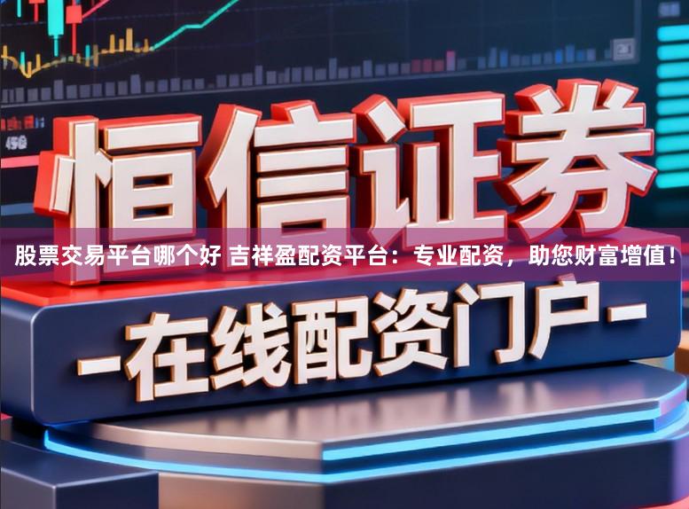 股票交易平台哪个好 吉祥盈配资平台：专业配资，助您财富增值！