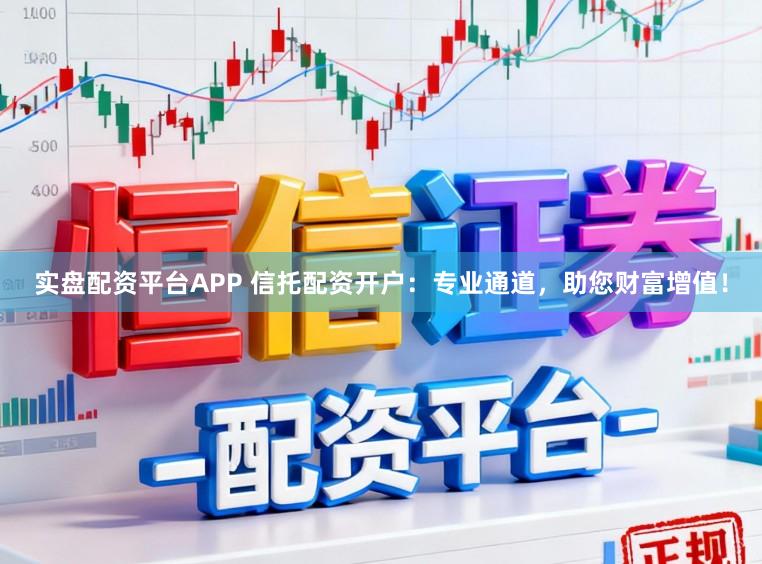 实盘配资平台APP 信托配资开户：专业通道，助您财富增值！