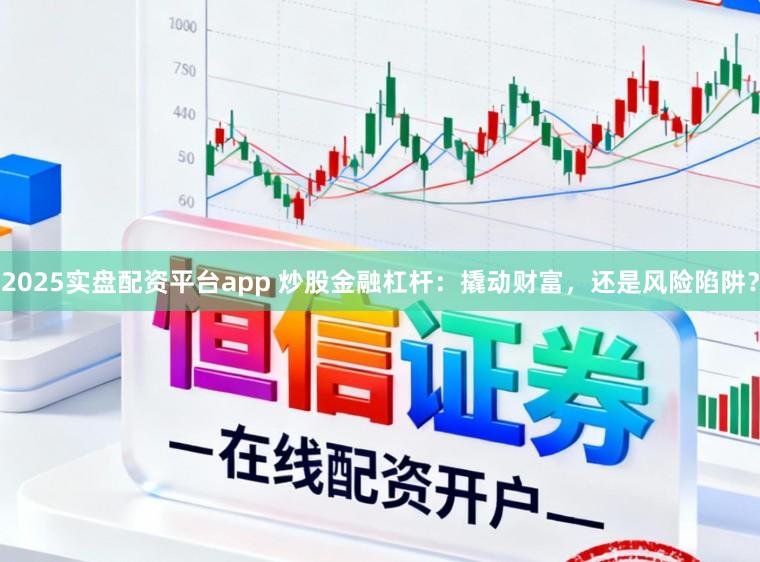 2025实盘配资平台app 炒股金融杠杆：撬动财富，还是风险陷阱？