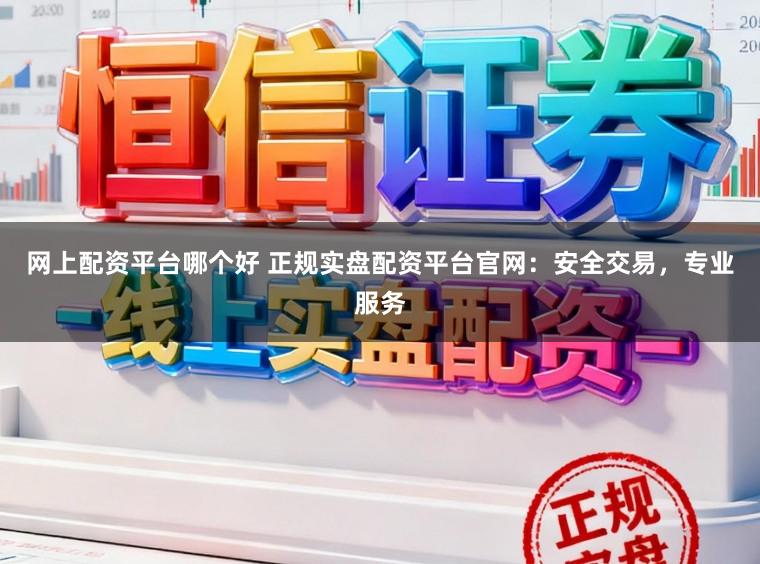 网上配资平台哪个好 正规实盘配资平台官网：安全交易，专业服务