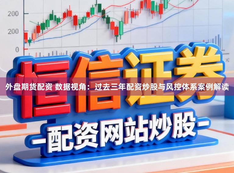 外盘期货配资 数据视角：过去三年配资炒股与风控体系案例解读