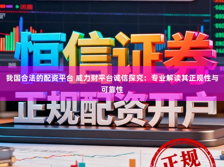 我国合法的配资平台 威力财平台诚信探究：专业解读其正规性与可靠性