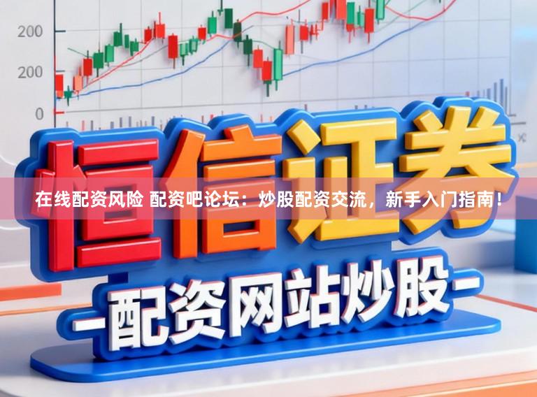在线配资风险 配资吧论坛：炒股配资交流，新手入门指南！