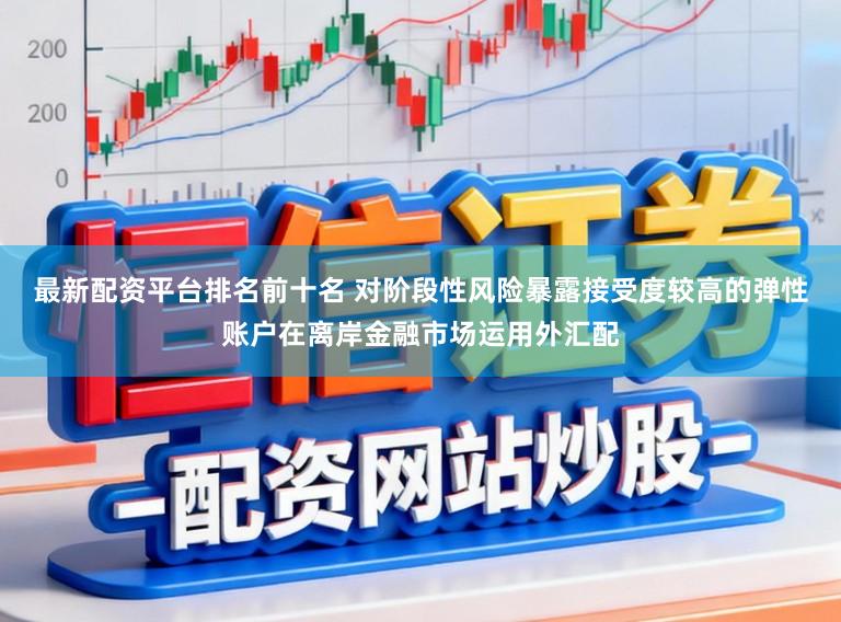 最新配资平台排名前十名 对阶段性风险暴露接受度较高的弹性账户在离岸金融市场运用外汇配