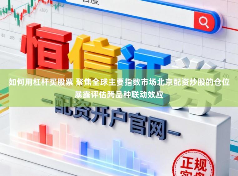 如何用杠杆买股票 聚焦全球主要指数市场北京配资炒股的仓位暴露评估跨品种联动效应