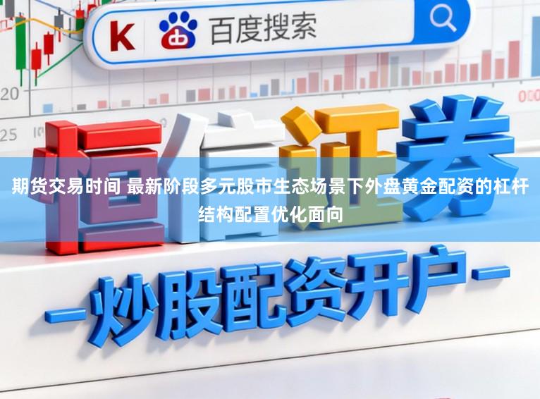 期货交易时间 最新阶段多元股市生态场景下外盘黄金配资的杠杆结构配置优化面向