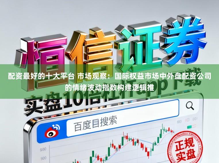 配资最好的十大平台 市场观察：国际权益市场中外盘配资公司的情绪波动指数构建逻辑推