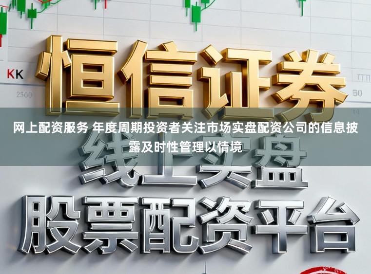 网上配资服务 年度周期投资者关注市场实盘配资公司的信息披露及时性管理以情境