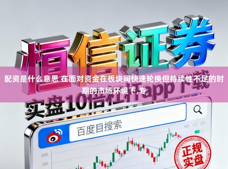 配资是什么意思 在面对资金在板块间快速轮换但持续性不足的时期的市场环境下,专