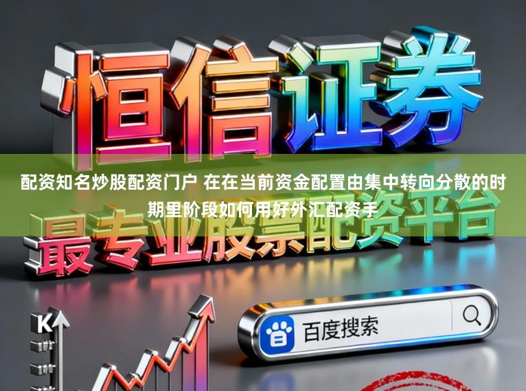 配资知名炒股配资门户 在在当前资金配置由集中转向分散的时期里阶段如何用好外汇配资手