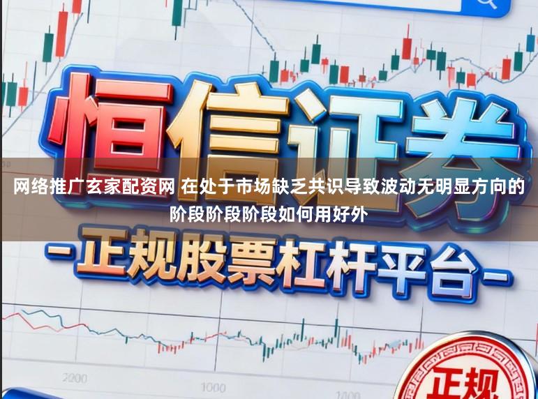 网络推广玄家配资网 在处于市场缺乏共识导致波动无明显方向的阶段阶段阶段如何用好外