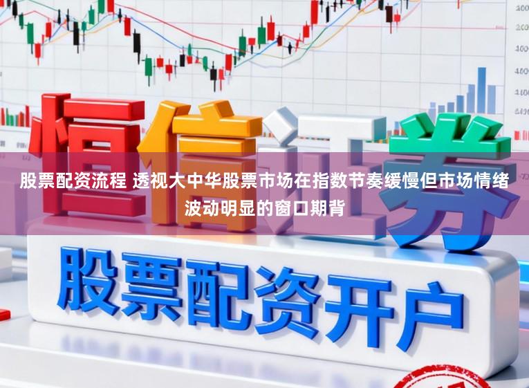 股票配资流程 透视大中华股票市场在指数节奏缓慢但市场情绪波动明显的窗口期背