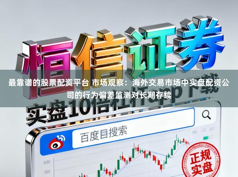 最靠谱的股票配资平台 市场观察：海外交易市场中实盘配资公司的行为偏差监测对长期存续