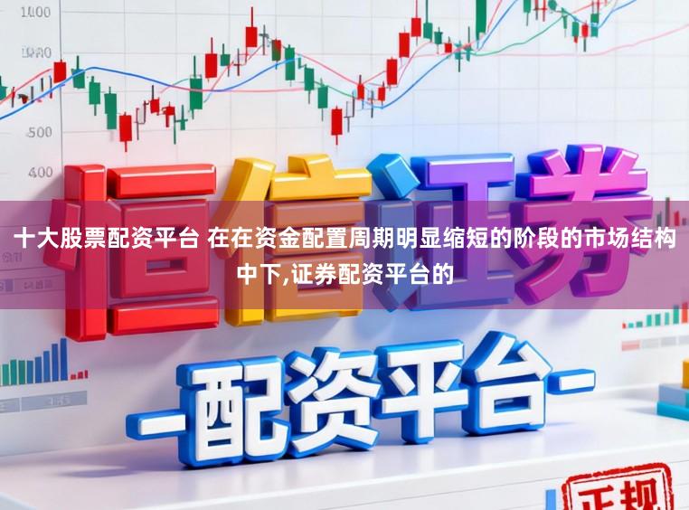 十大股票配资平台 在在资金配置周期明显缩短的阶段的市场结构中下,证券配资平台的
