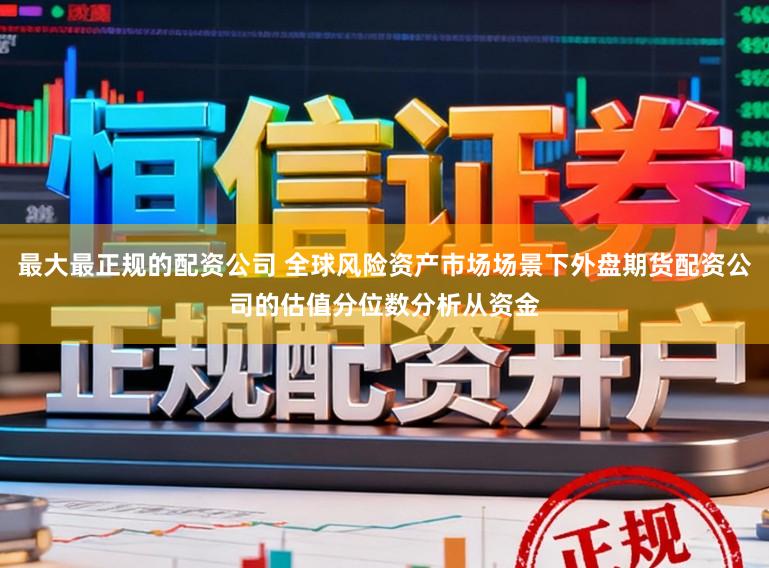 最大最正规的配资公司 全球风险资产市场场景下外盘期货配资公司的估值分位数分析从资金