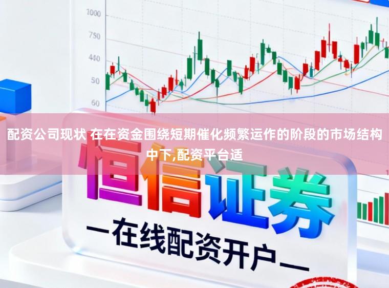 配资公司现状 在在资金围绕短期催化频繁运作的阶段的市场结构中下,配资平台适