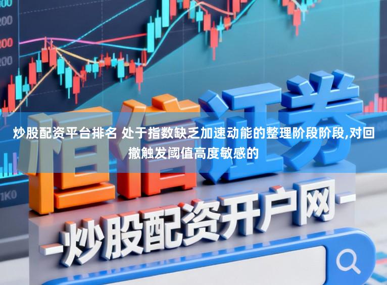 炒股配资平台排名 处于指数缺乏加速动能的整理阶段阶段,对回撤触发阈值高度敏感的