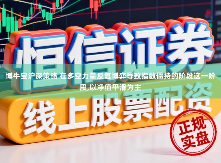 博牛宝沪深策略 在多空力量反复博弈导致指数僵持的阶段这一阶段,以净值平滑为主