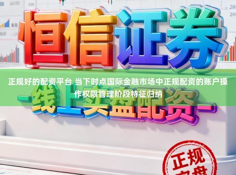 正规好的配资平台 当下时点国际金融市场中正规配资的账户操作权限管理阶段特征归纳
