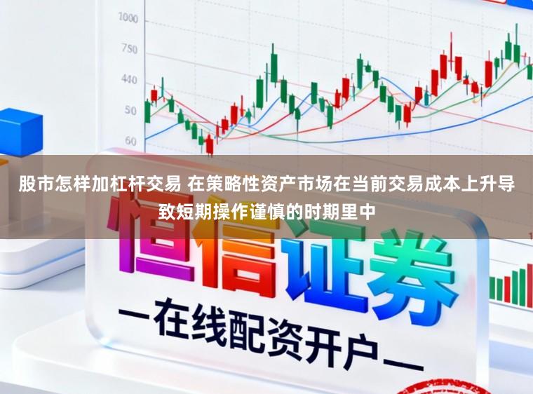 股市怎样加杠杆交易 在策略性资产市场在当前交易成本上升导致短期操作谨慎的时期里中