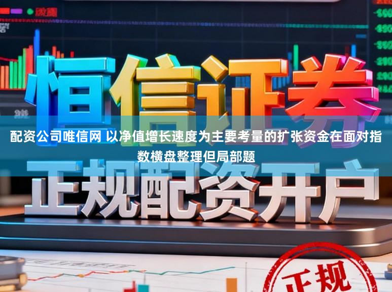 配资公司唯信网 以净值增长速度为主要考量的扩张资金在面对指数横盘整理但局部题