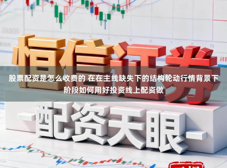 股票配资是怎么收费的 在在主线缺失下的结构轮动行情背景下阶段如何用好投资线上配资做
