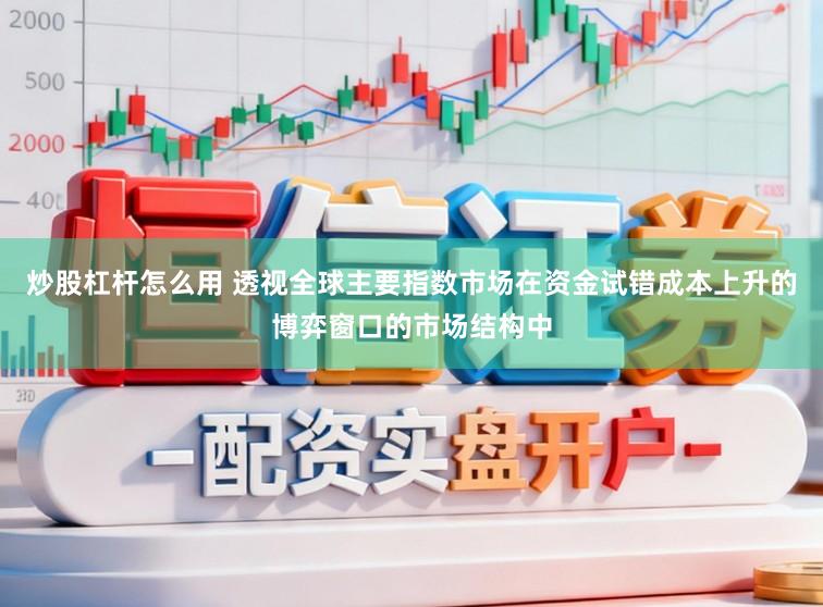 炒股杠杆怎么用 透视全球主要指数市场在资金试错成本上升的博弈窗口的市场结构中