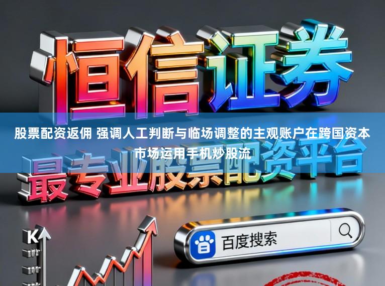 股票配资返佣 强调人工判断与临场调整的主观账户在跨国资本市场运用手机炒股流