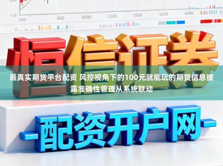 最真实期货平台配资 风控视角下的100元就能玩的期货信息披露准确性管理从系统联动