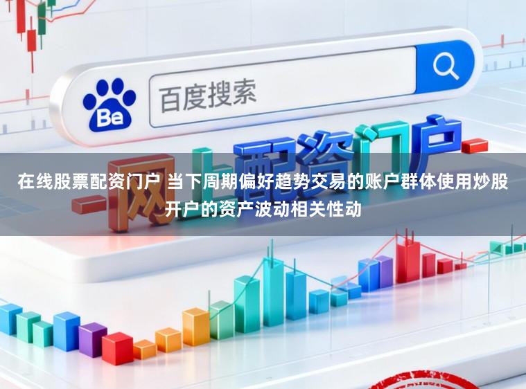 在线股票配资门户 当下周期偏好趋势交易的账户群体使用炒股开户的资产波动相关性动