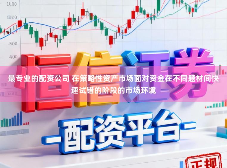 最专业的配资公司 在策略性资产市场面对资金在不同题材间快速试错的阶段的市场环境