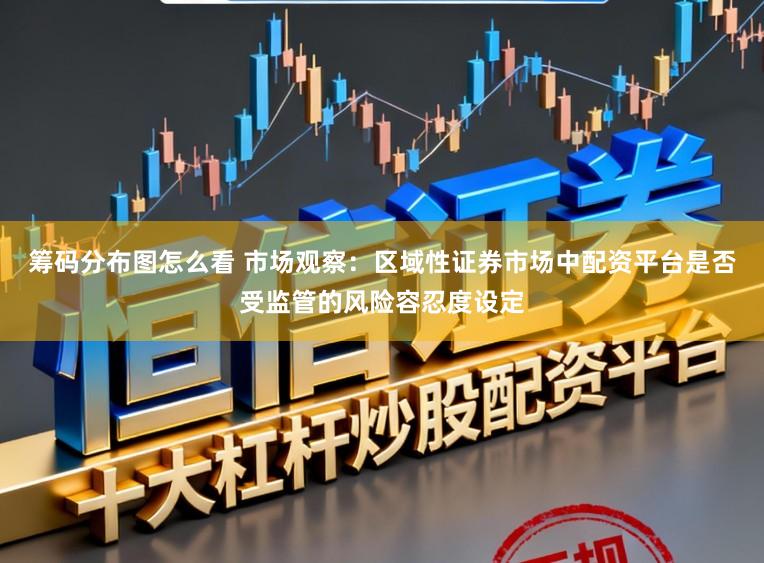 筹码分布图怎么看 市场观察：区域性证券市场中配资平台是否受监管的风险容忍度设定