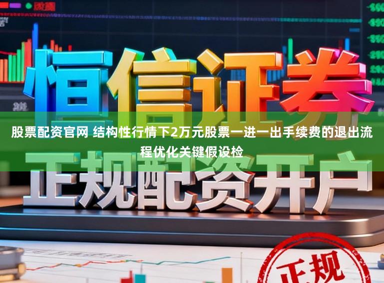 股票配资官网 结构性行情下2万元股票一进一出手续费的退出流程优化关键假设检
