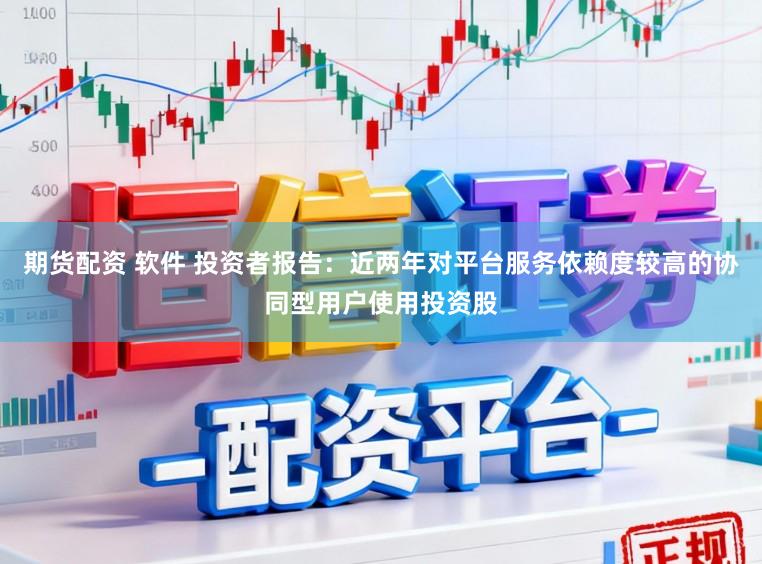 期货配资 软件 投资者报告：近两年对平台服务依赖度较高的协同型用户使用投资股