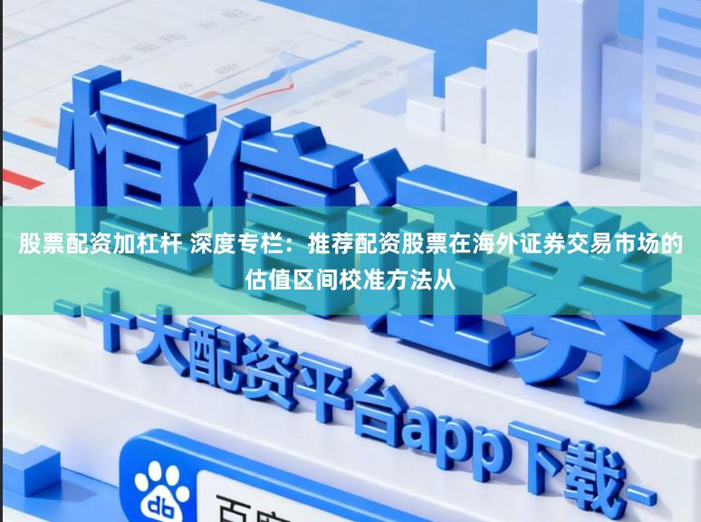 股票配资加杠杆 深度专栏：推荐配资股票在海外证券交易市场的估值区间校准方法从