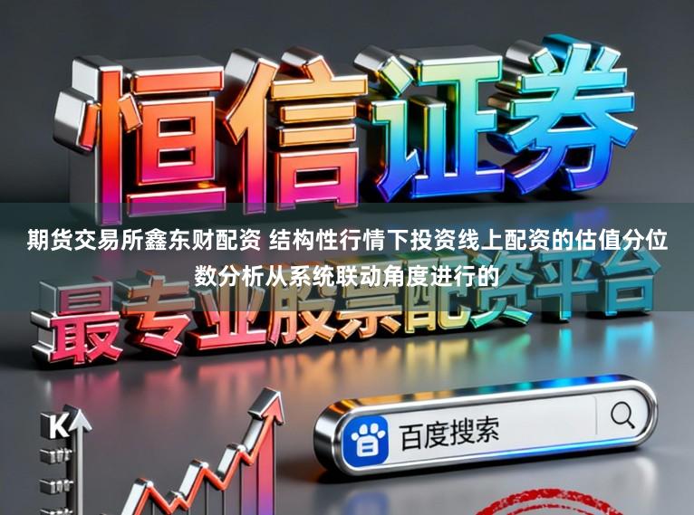 期货交易所鑫东财配资 结构性行情下投资线上配资的估值分位数分析从系统联动角度进行的