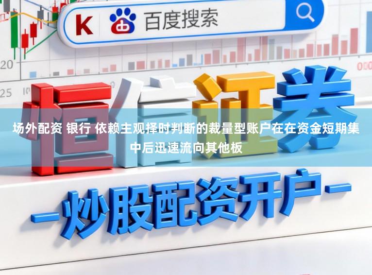 场外配资 银行 依赖主观择时判断的裁量型账户在在资金短期集中后迅速流向其他板